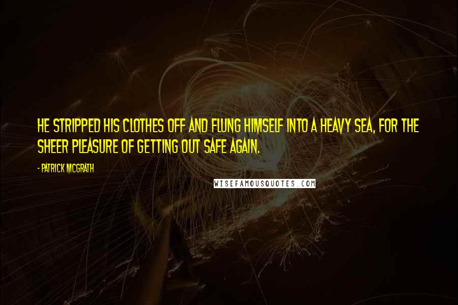 Patrick McGrath Quotes: He stripped his clothes off and flung himself into a heavy sea, for the sheer pleasure of getting out safe again.
