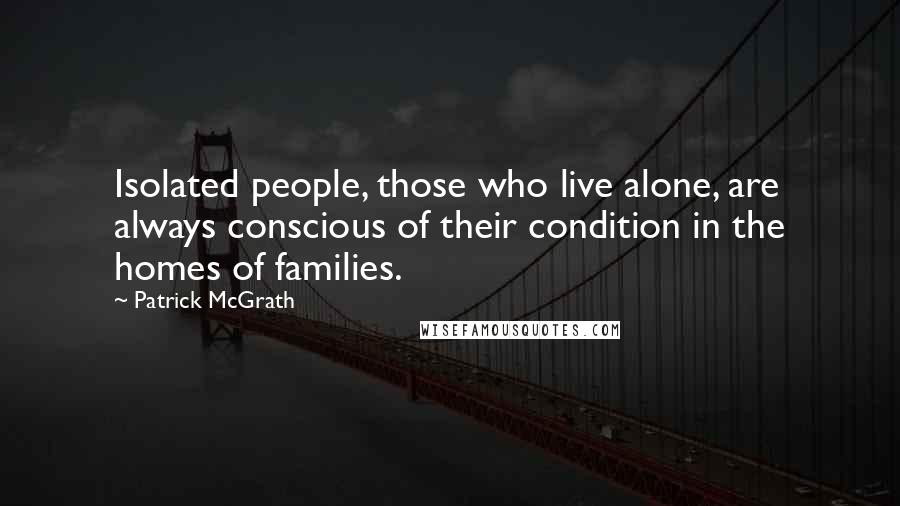 Patrick McGrath Quotes: Isolated people, those who live alone, are always conscious of their condition in the homes of families.