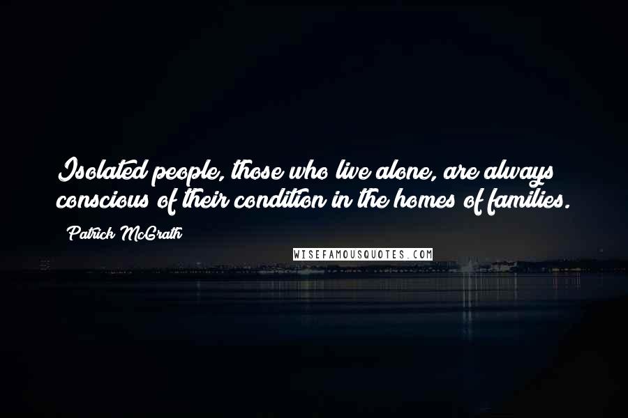 Patrick McGrath Quotes: Isolated people, those who live alone, are always conscious of their condition in the homes of families.