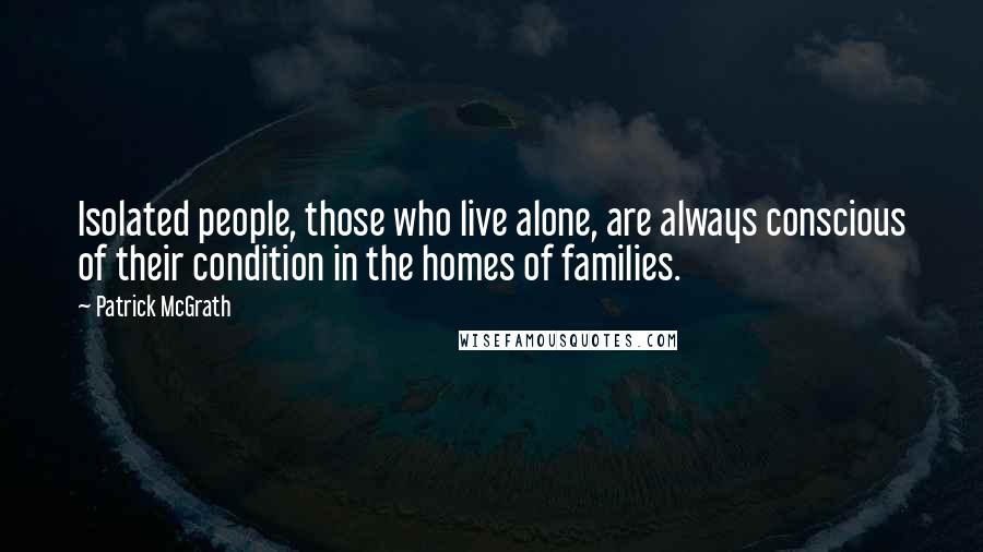 Patrick McGrath Quotes: Isolated people, those who live alone, are always conscious of their condition in the homes of families.