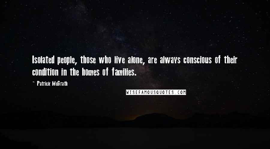 Patrick McGrath Quotes: Isolated people, those who live alone, are always conscious of their condition in the homes of families.