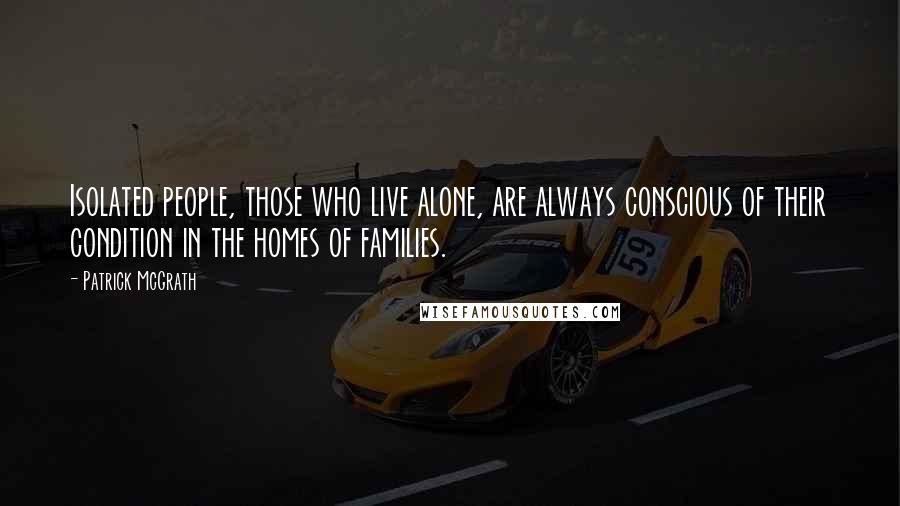 Patrick McGrath Quotes: Isolated people, those who live alone, are always conscious of their condition in the homes of families.