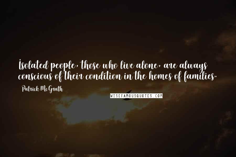 Patrick McGrath Quotes: Isolated people, those who live alone, are always conscious of their condition in the homes of families.