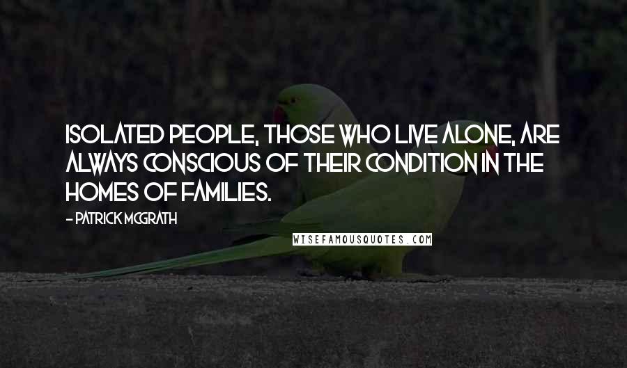 Patrick McGrath Quotes: Isolated people, those who live alone, are always conscious of their condition in the homes of families.