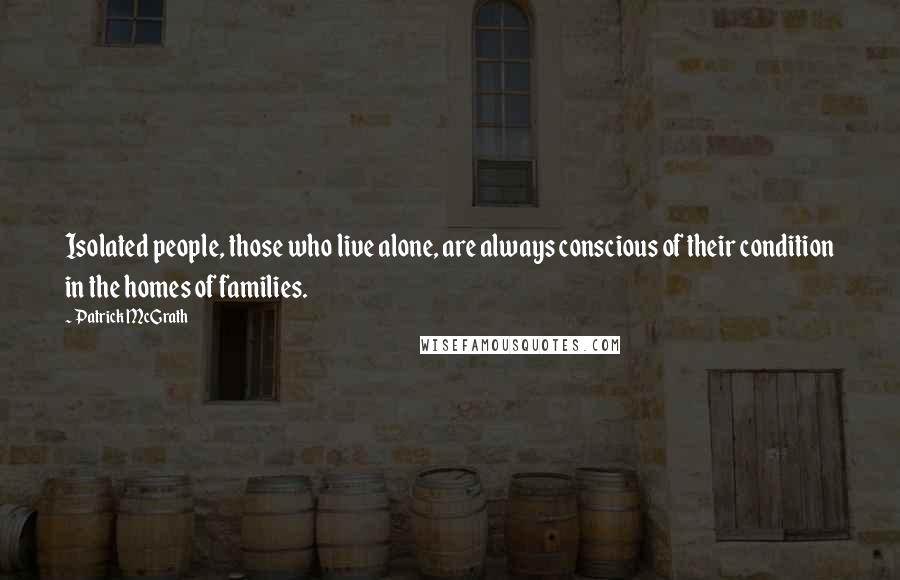 Patrick McGrath Quotes: Isolated people, those who live alone, are always conscious of their condition in the homes of families.