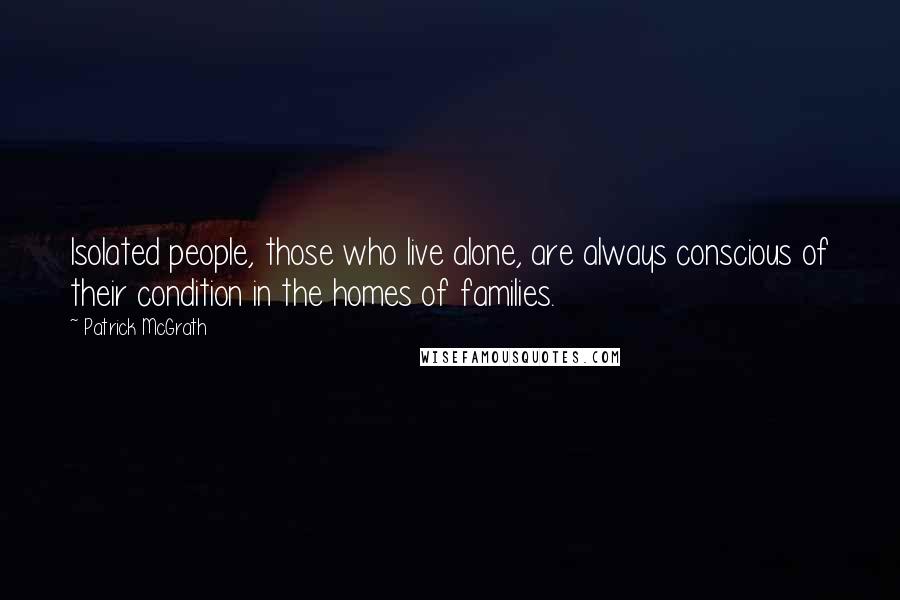 Patrick McGrath Quotes: Isolated people, those who live alone, are always conscious of their condition in the homes of families.
