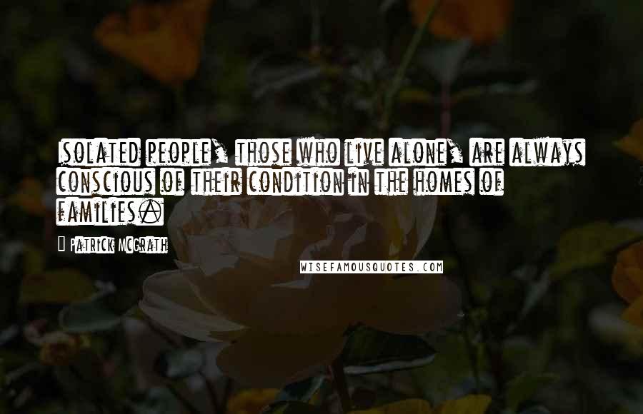 Patrick McGrath Quotes: Isolated people, those who live alone, are always conscious of their condition in the homes of families.