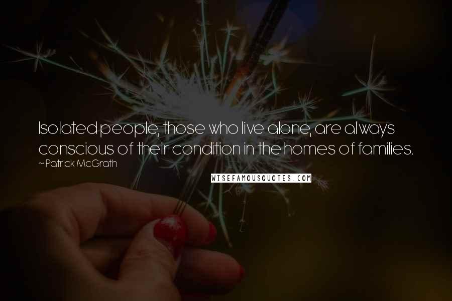Patrick McGrath Quotes: Isolated people, those who live alone, are always conscious of their condition in the homes of families.