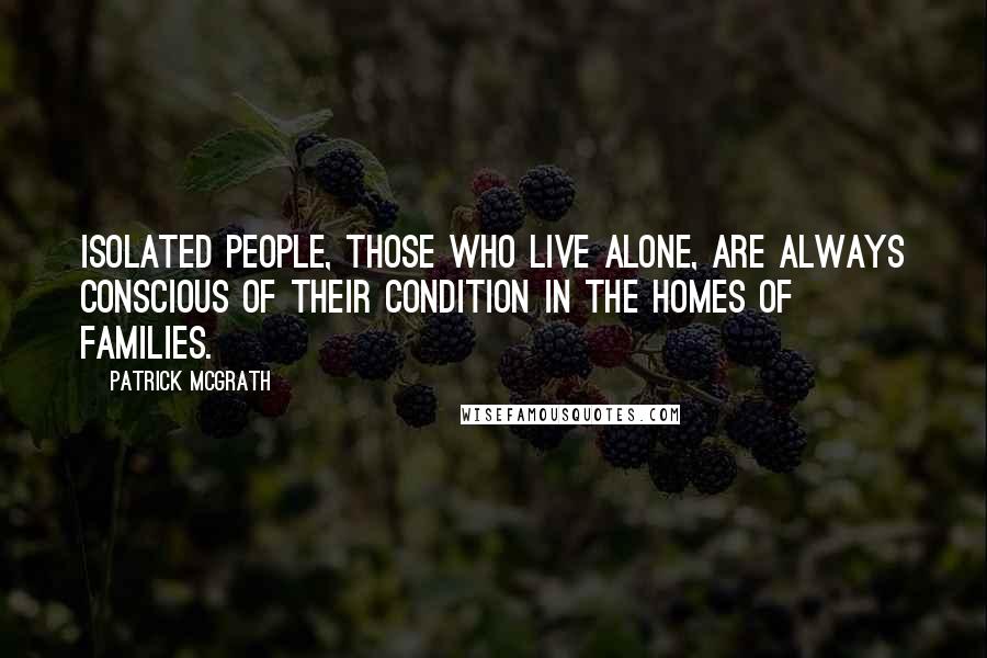 Patrick McGrath Quotes: Isolated people, those who live alone, are always conscious of their condition in the homes of families.