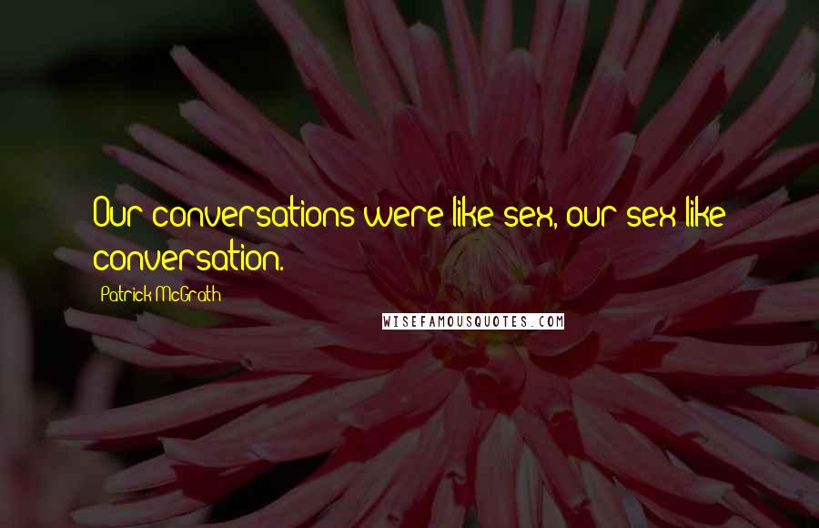 Patrick McGrath Quotes: Our conversations were like sex, our sex like conversation.