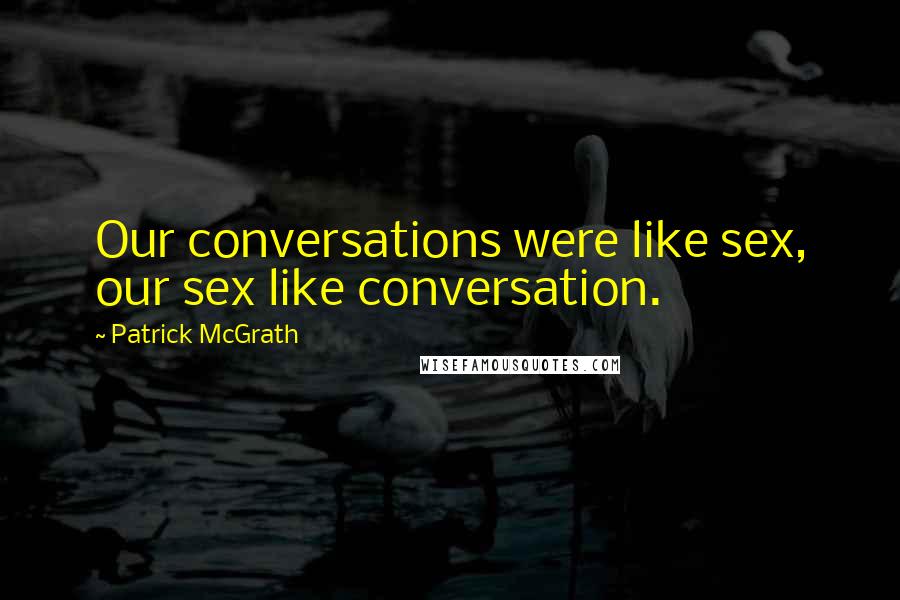 Patrick McGrath Quotes: Our conversations were like sex, our sex like conversation.