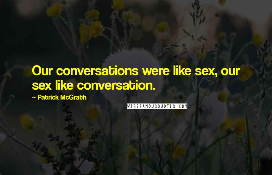 Patrick McGrath Quotes: Our conversations were like sex, our sex like conversation.