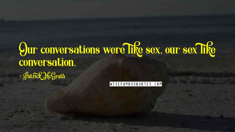 Patrick McGrath Quotes: Our conversations were like sex, our sex like conversation.