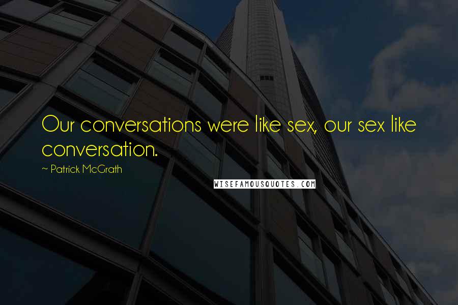 Patrick McGrath Quotes: Our conversations were like sex, our sex like conversation.