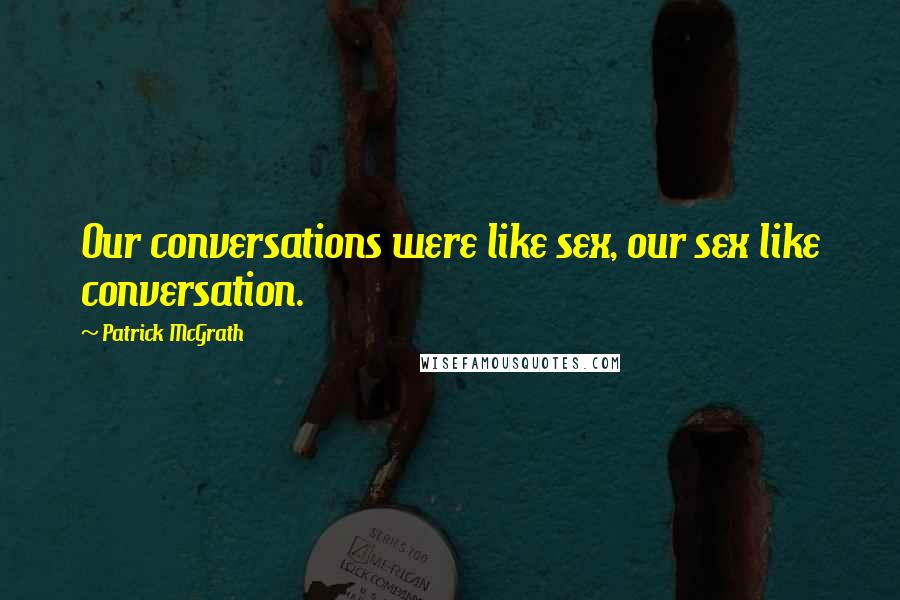 Patrick McGrath Quotes: Our conversations were like sex, our sex like conversation.