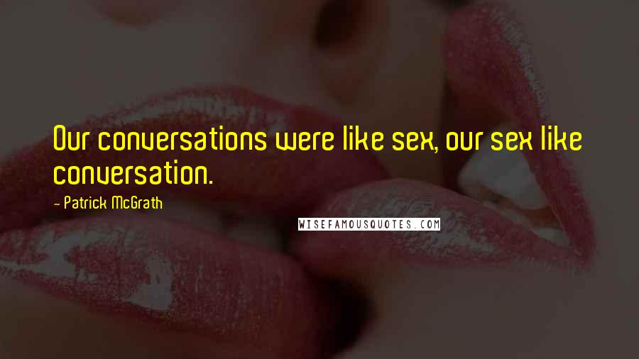 Patrick McGrath Quotes: Our conversations were like sex, our sex like conversation.