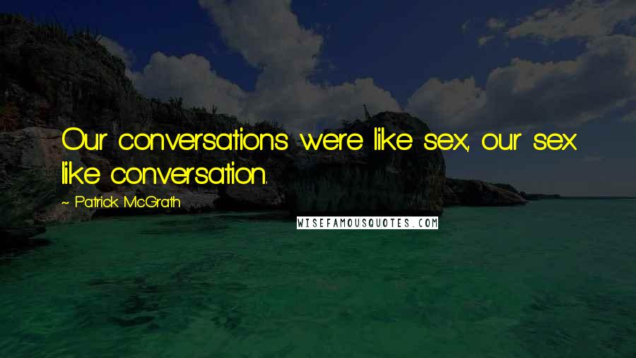 Patrick McGrath Quotes: Our conversations were like sex, our sex like conversation.