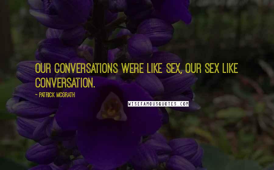 Patrick McGrath Quotes: Our conversations were like sex, our sex like conversation.