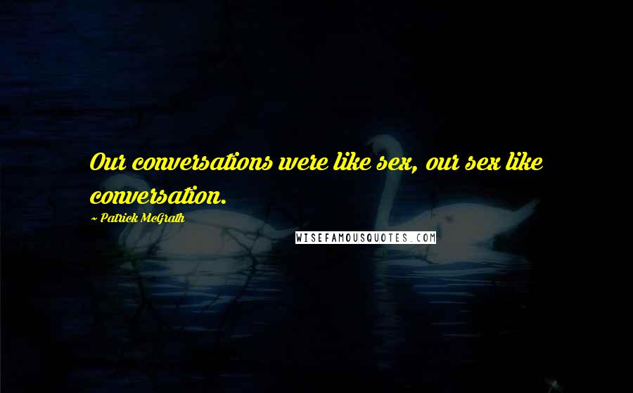 Patrick McGrath Quotes: Our conversations were like sex, our sex like conversation.