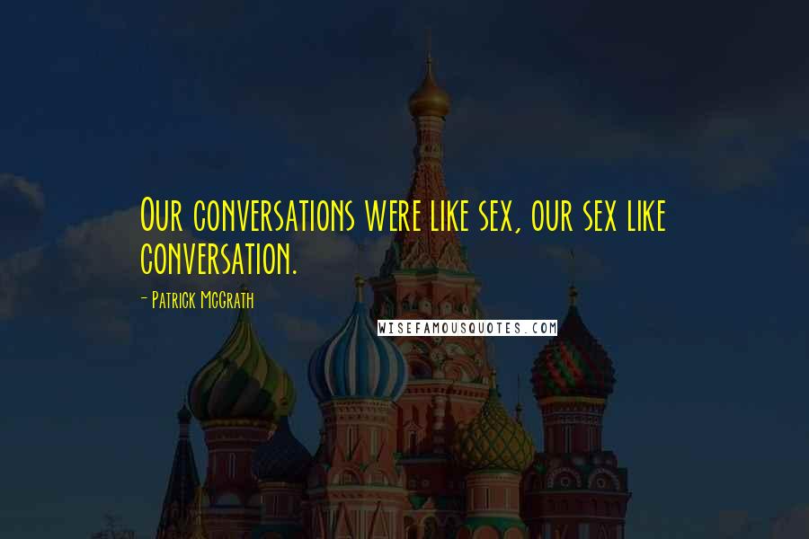 Patrick McGrath Quotes: Our conversations were like sex, our sex like conversation.