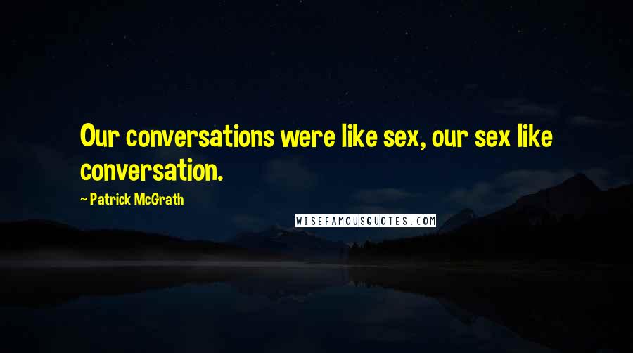 Patrick McGrath Quotes: Our conversations were like sex, our sex like conversation.