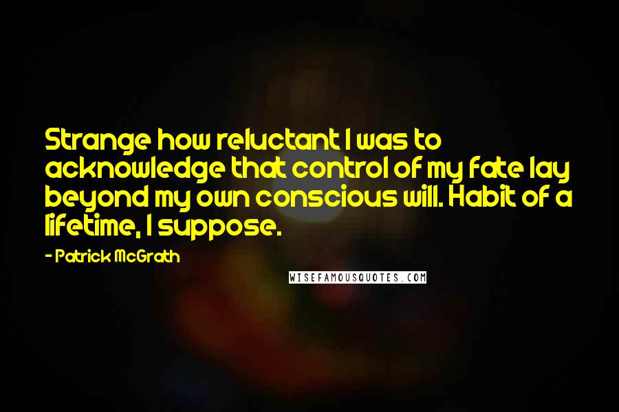 Patrick McGrath Quotes: Strange how reluctant I was to acknowledge that control of my fate lay beyond my own conscious will. Habit of a lifetime, I suppose.