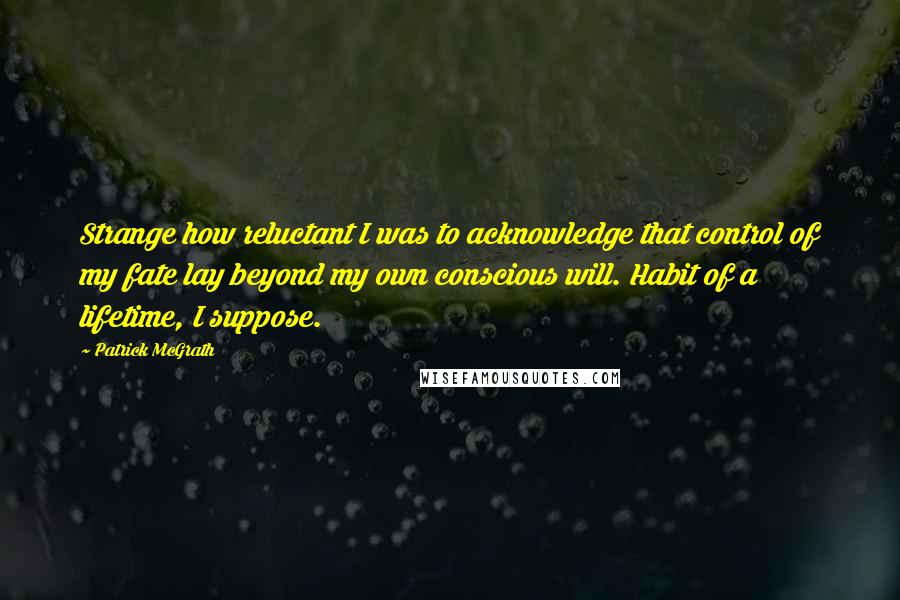 Patrick McGrath Quotes: Strange how reluctant I was to acknowledge that control of my fate lay beyond my own conscious will. Habit of a lifetime, I suppose.