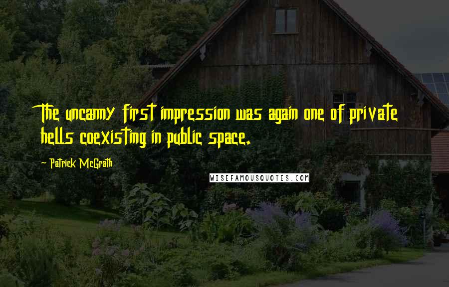 Patrick McGrath Quotes: The uncanny first impression was again one of private hells coexisting in public space.