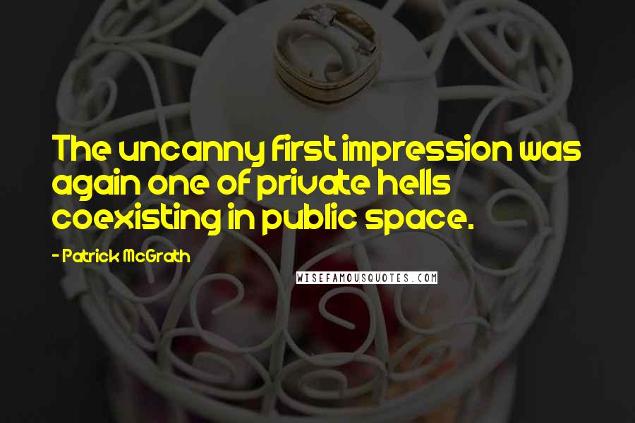 Patrick McGrath Quotes: The uncanny first impression was again one of private hells coexisting in public space.