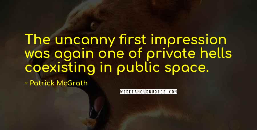 Patrick McGrath Quotes: The uncanny first impression was again one of private hells coexisting in public space.