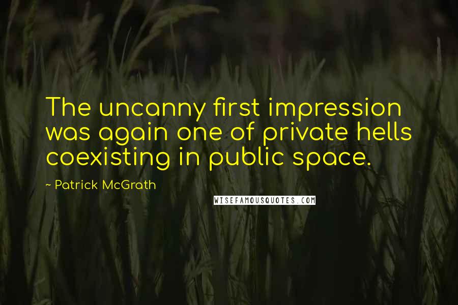 Patrick McGrath Quotes: The uncanny first impression was again one of private hells coexisting in public space.