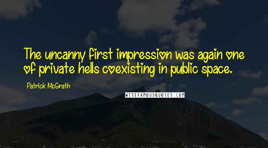 Patrick McGrath Quotes: The uncanny first impression was again one of private hells coexisting in public space.