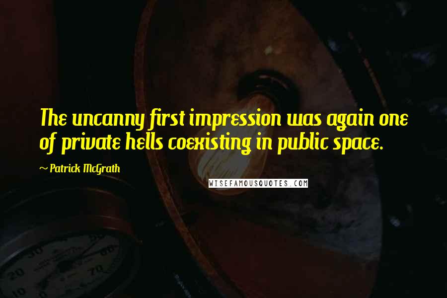 Patrick McGrath Quotes: The uncanny first impression was again one of private hells coexisting in public space.