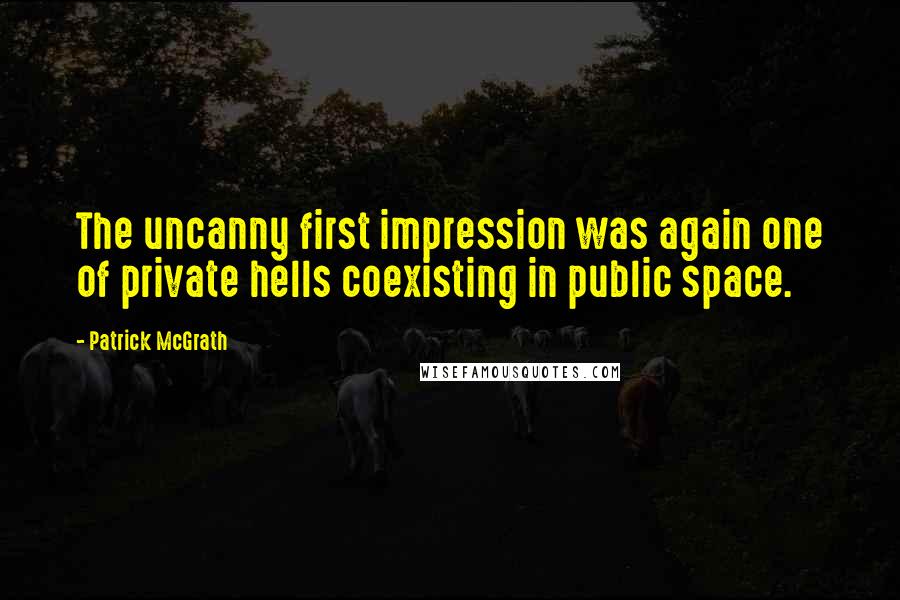 Patrick McGrath Quotes: The uncanny first impression was again one of private hells coexisting in public space.
