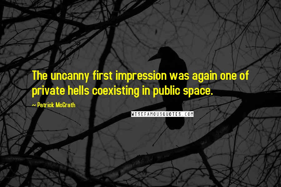 Patrick McGrath Quotes: The uncanny first impression was again one of private hells coexisting in public space.