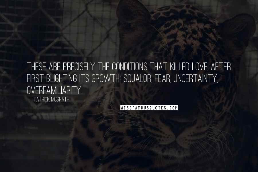 Patrick McGrath Quotes: These are precisely the conditions that killed love, after first blighting its growth: squalor, fear, uncertainty, overfamiliarity.