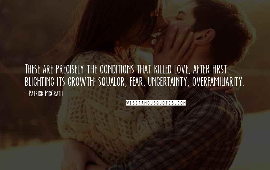 Patrick McGrath Quotes: These are precisely the conditions that killed love, after first blighting its growth: squalor, fear, uncertainty, overfamiliarity.
