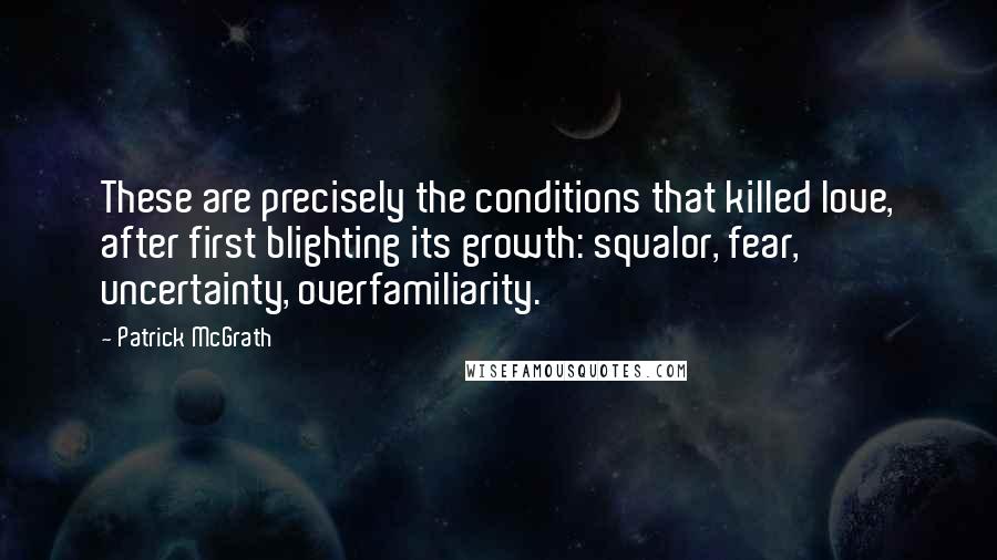 Patrick McGrath Quotes: These are precisely the conditions that killed love, after first blighting its growth: squalor, fear, uncertainty, overfamiliarity.