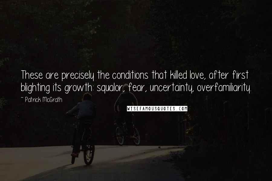Patrick McGrath Quotes: These are precisely the conditions that killed love, after first blighting its growth: squalor, fear, uncertainty, overfamiliarity.