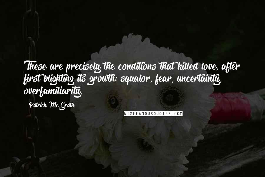 Patrick McGrath Quotes: These are precisely the conditions that killed love, after first blighting its growth: squalor, fear, uncertainty, overfamiliarity.