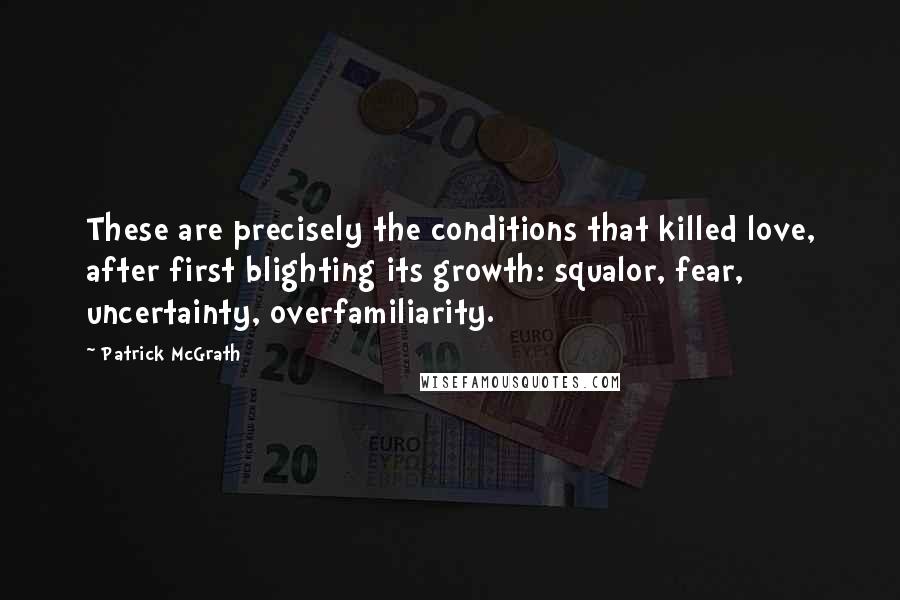 Patrick McGrath Quotes: These are precisely the conditions that killed love, after first blighting its growth: squalor, fear, uncertainty, overfamiliarity.