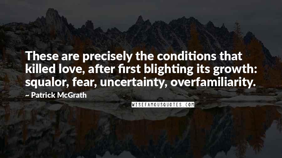 Patrick McGrath Quotes: These are precisely the conditions that killed love, after first blighting its growth: squalor, fear, uncertainty, overfamiliarity.