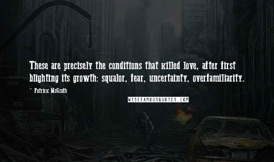 Patrick McGrath Quotes: These are precisely the conditions that killed love, after first blighting its growth: squalor, fear, uncertainty, overfamiliarity.