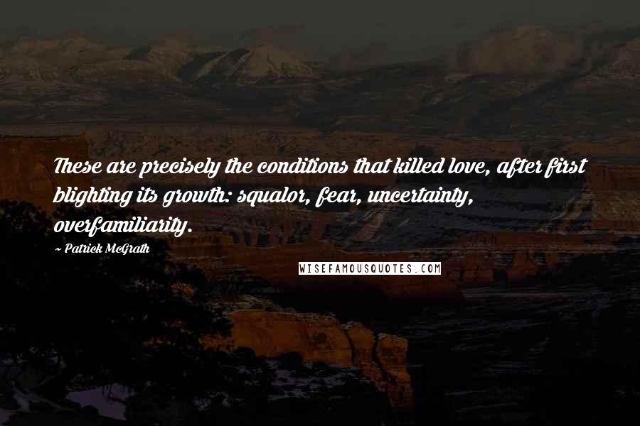 Patrick McGrath Quotes: These are precisely the conditions that killed love, after first blighting its growth: squalor, fear, uncertainty, overfamiliarity.