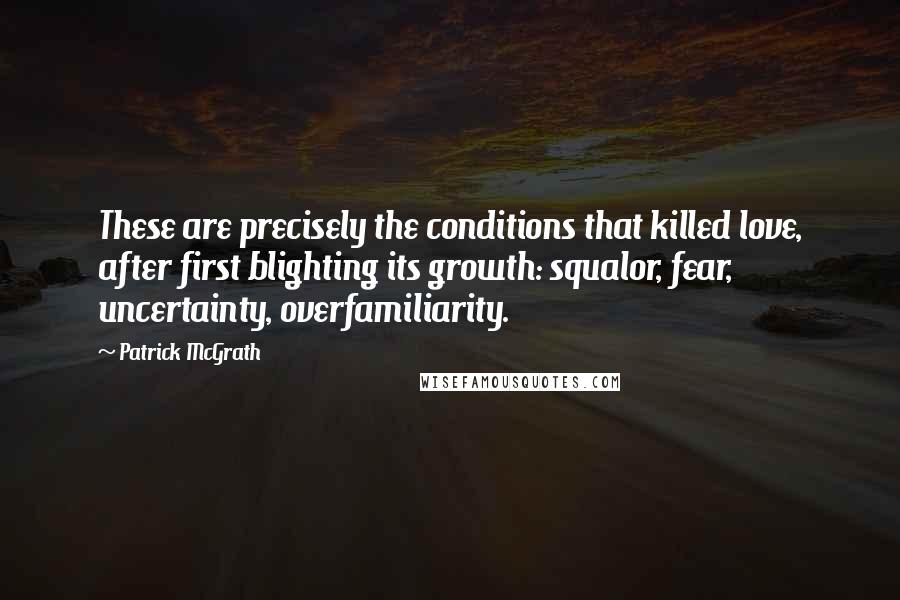 Patrick McGrath Quotes: These are precisely the conditions that killed love, after first blighting its growth: squalor, fear, uncertainty, overfamiliarity.