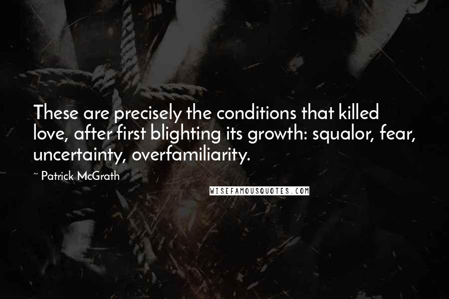 Patrick McGrath Quotes: These are precisely the conditions that killed love, after first blighting its growth: squalor, fear, uncertainty, overfamiliarity.