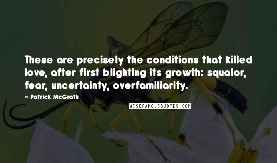 Patrick McGrath Quotes: These are precisely the conditions that killed love, after first blighting its growth: squalor, fear, uncertainty, overfamiliarity.