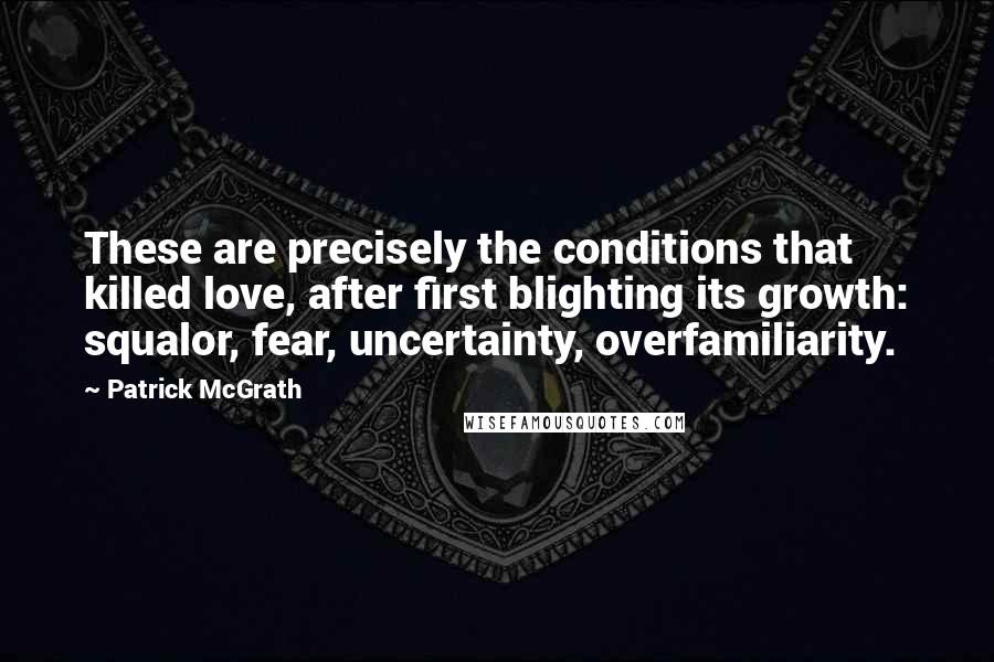 Patrick McGrath Quotes: These are precisely the conditions that killed love, after first blighting its growth: squalor, fear, uncertainty, overfamiliarity.