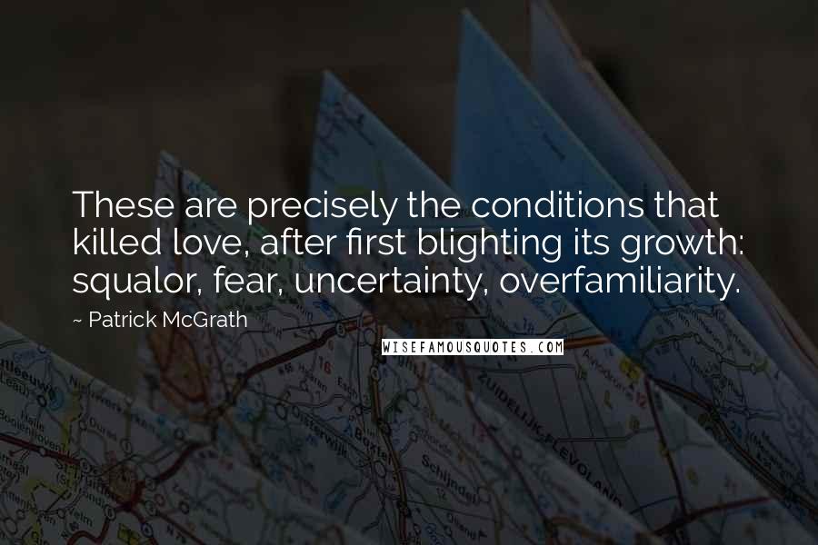 Patrick McGrath Quotes: These are precisely the conditions that killed love, after first blighting its growth: squalor, fear, uncertainty, overfamiliarity.