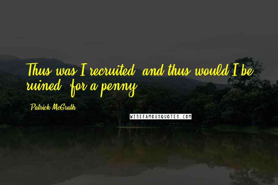 Patrick McGrath Quotes: Thus was I recruited, and thus would I be ruined: for a penny.